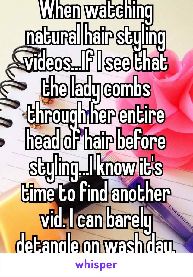 When watching natural hair styling videos...If I see that the lady combs through her entire head of hair before styling...I know it's time to find another vid. I can barely detangle on wash day. 😥