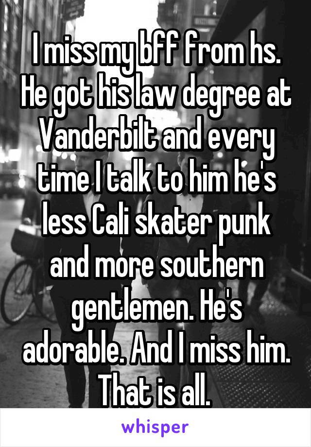 I miss my bff from hs. He got his law degree at Vanderbilt and every time I talk to him he's less Cali skater punk and more southern gentlemen. He's adorable. And I miss him. That is all. 