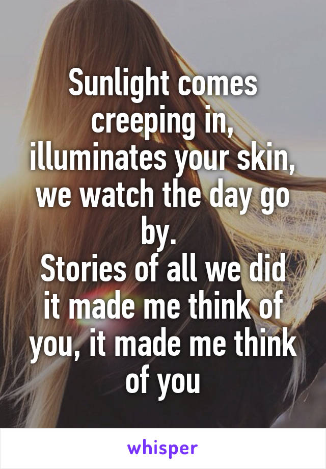 Sunlight comes creeping in, illuminates your skin, we watch the day go by. 
Stories of all we did it made me think of you, it made me think of you