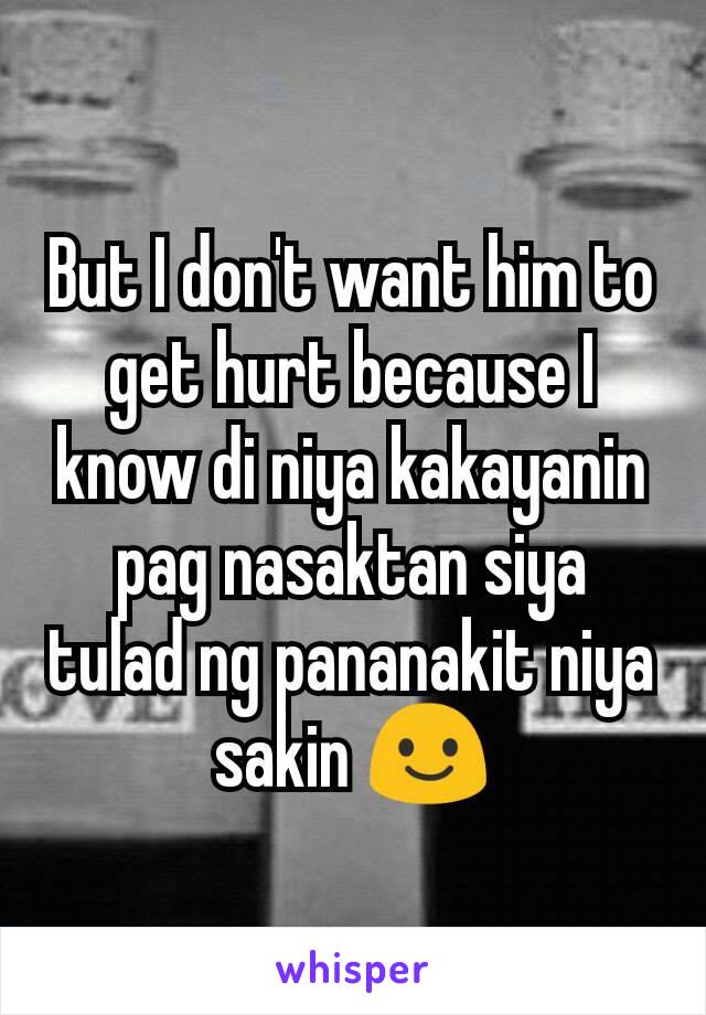 But I don't want him to get hurt because I know di niya kakayanin pag nasaktan siya tulad ng pananakit niya sakin 😃