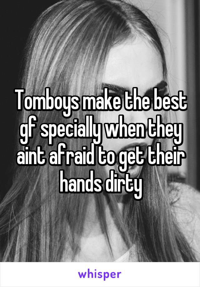 Tomboys make the best gf specially when they aint afraid to get their hands dirty