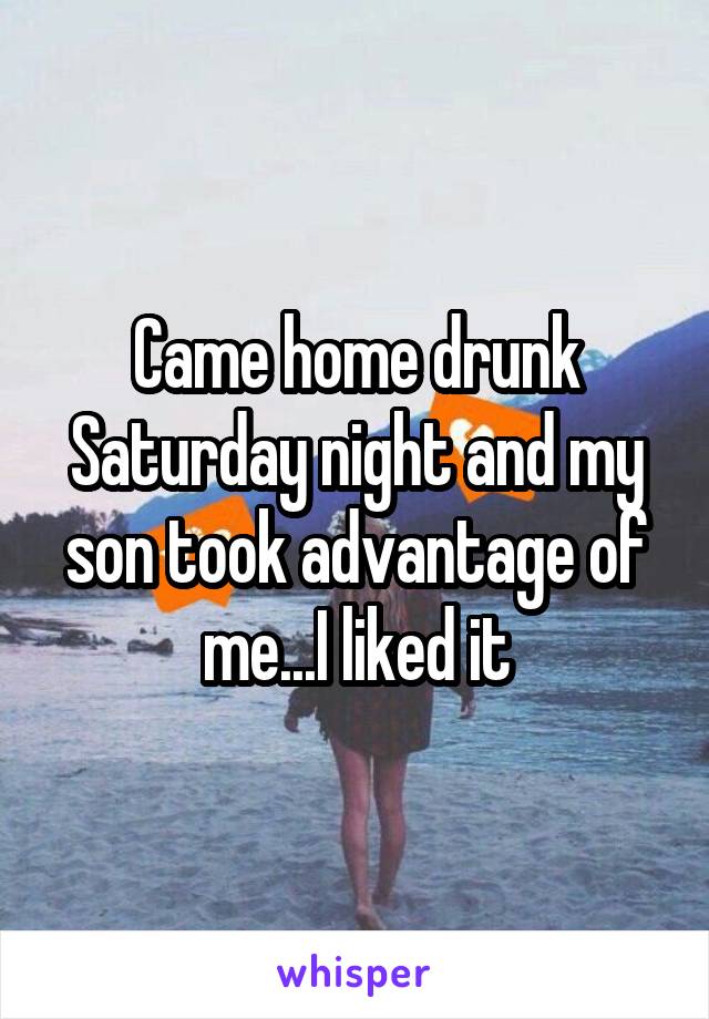 Came home drunk Saturday night and my son took advantage of me...I liked it