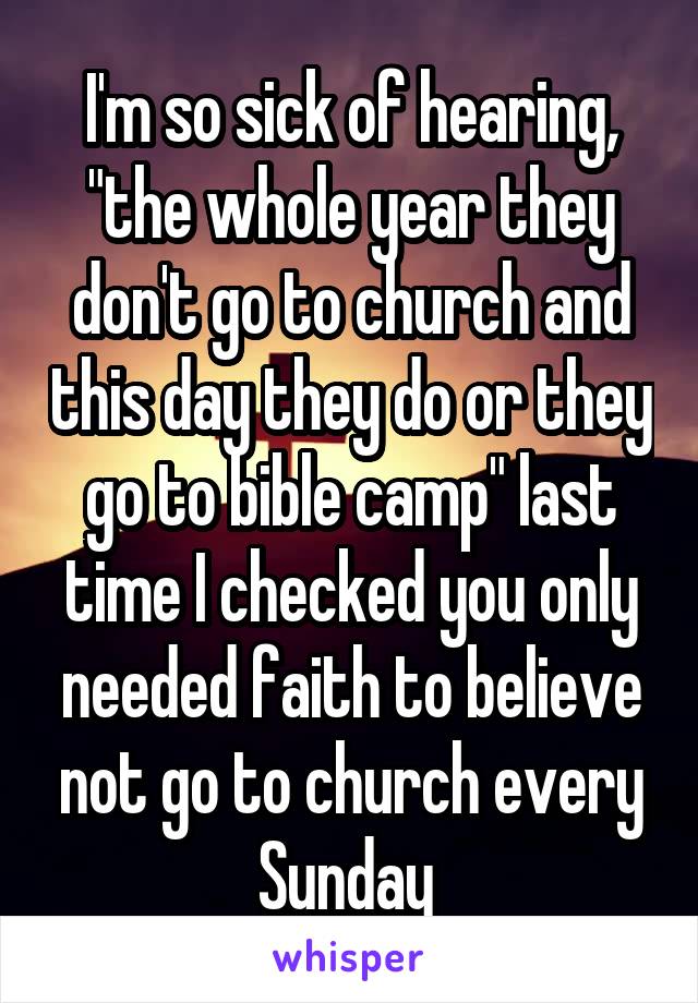 I'm so sick of hearing, "the whole year they don't go to church and this day they do or they go to bible camp" last time I checked you only needed faith to believe not go to church every Sunday 