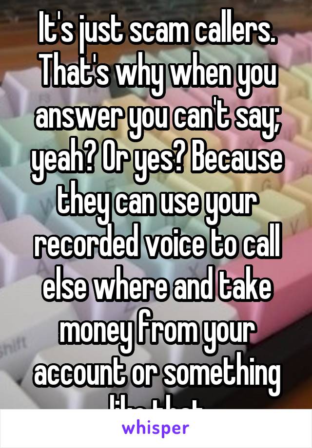 It's just scam callers. That's why when you answer you can't say; yeah? Or yes? Because they can use your recorded voice to call else where and take money from your account or something like that