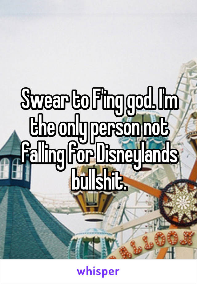 Swear to F'ing god. I'm the only person not falling for Disneylands bullshit.