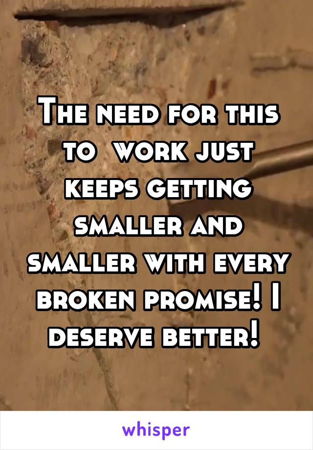 The need for this to  work just keeps getting smaller and smaller with every broken promise! I deserve better! 