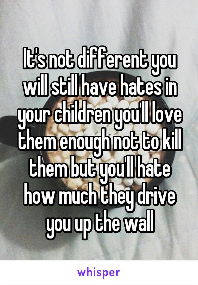 It's not different you will still have hates in your children you'll love them enough not to kill them but you'll hate how much they drive you up the wall