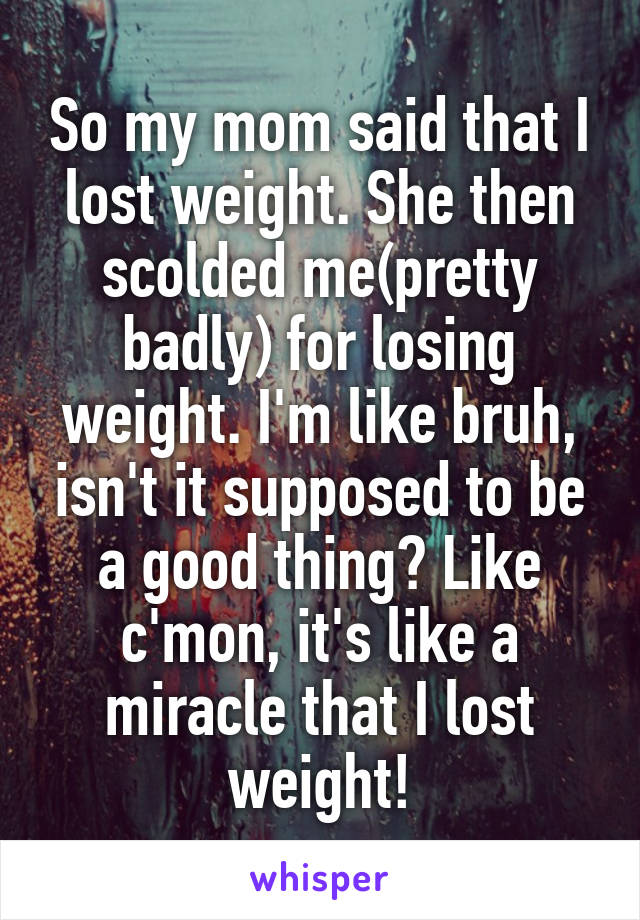 So my mom said that I lost weight. She then scolded me(pretty badly) for losing weight. I'm like bruh, isn't it supposed to be a good thing? Like c'mon, it's like a miracle that I lost weight!