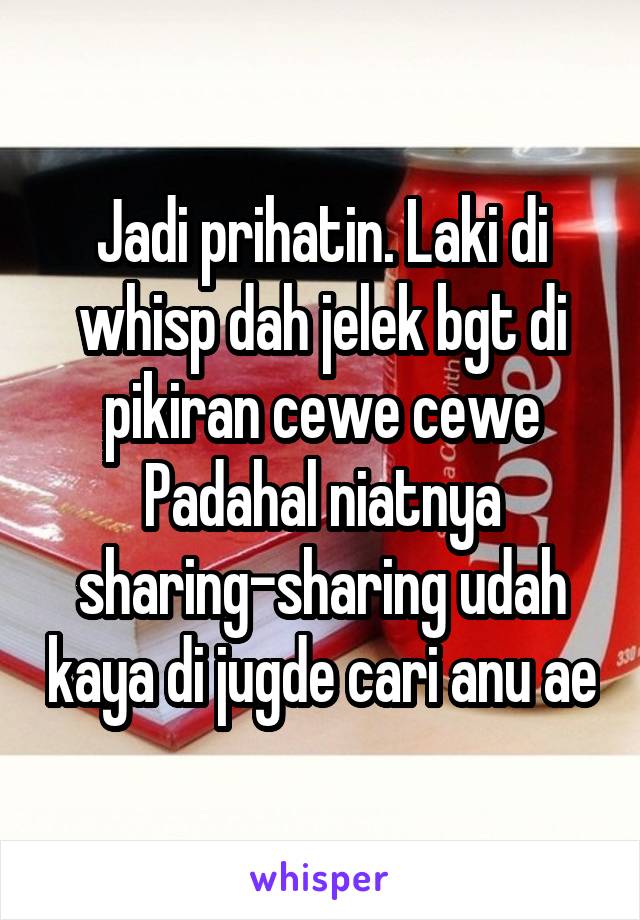 Jadi prihatin. Laki di whisp dah jelek bgt di pikiran cewe cewe
Padahal niatnya sharing-sharing udah kaya di jugde cari anu ae