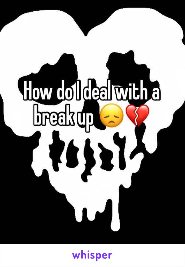 How do I deal with a break up 😞💔