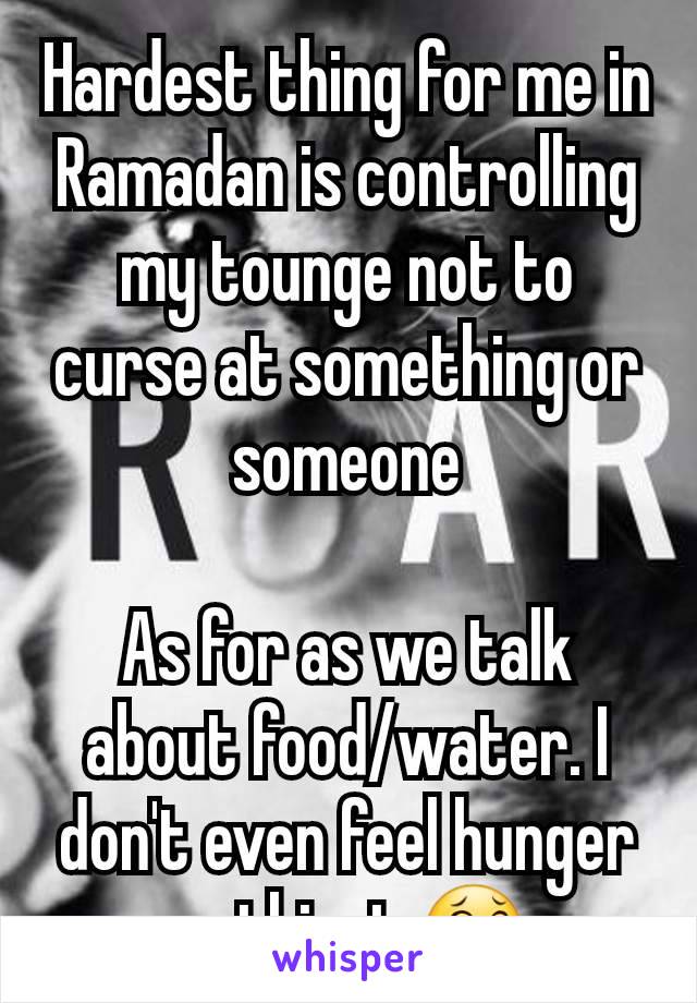 Hardest thing for me in Ramadan is controlling my tounge not to curse at something or someone

As for as we talk about food/water. I don't even feel hunger or thirst 😂