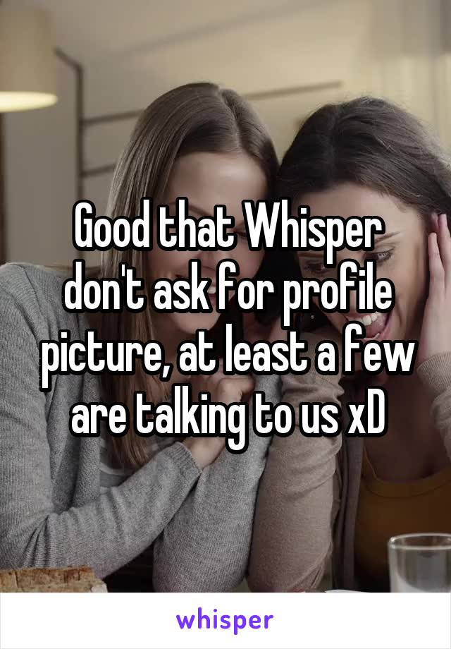 Good that Whisper don't ask for profile picture, at least a few are talking to us xD