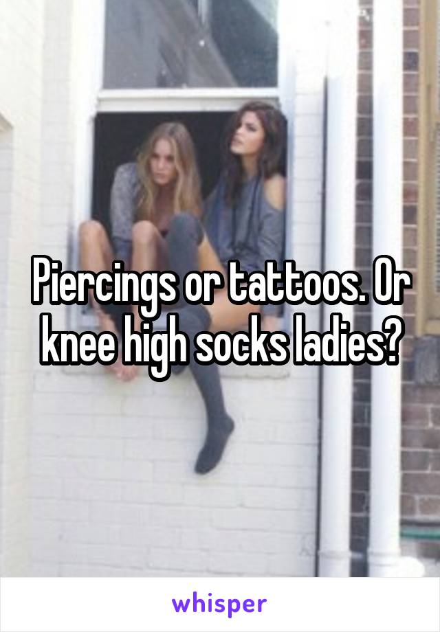 Piercings or tattoos. Or knee high socks ladies?