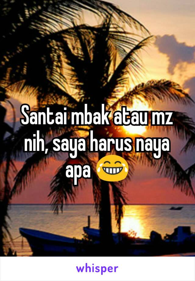 Santai mbak atau mz nih, saya harus naya apa 😂