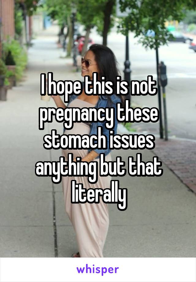 I hope this is not pregnancy these stomach issues anything but that literally