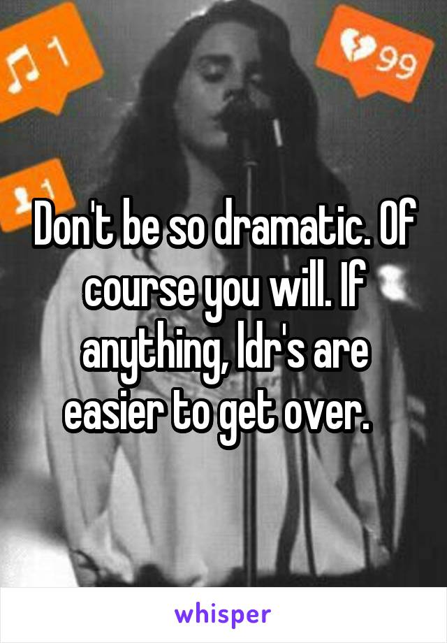 Don't be so dramatic. Of course you will. If anything, ldr's are easier to get over.  