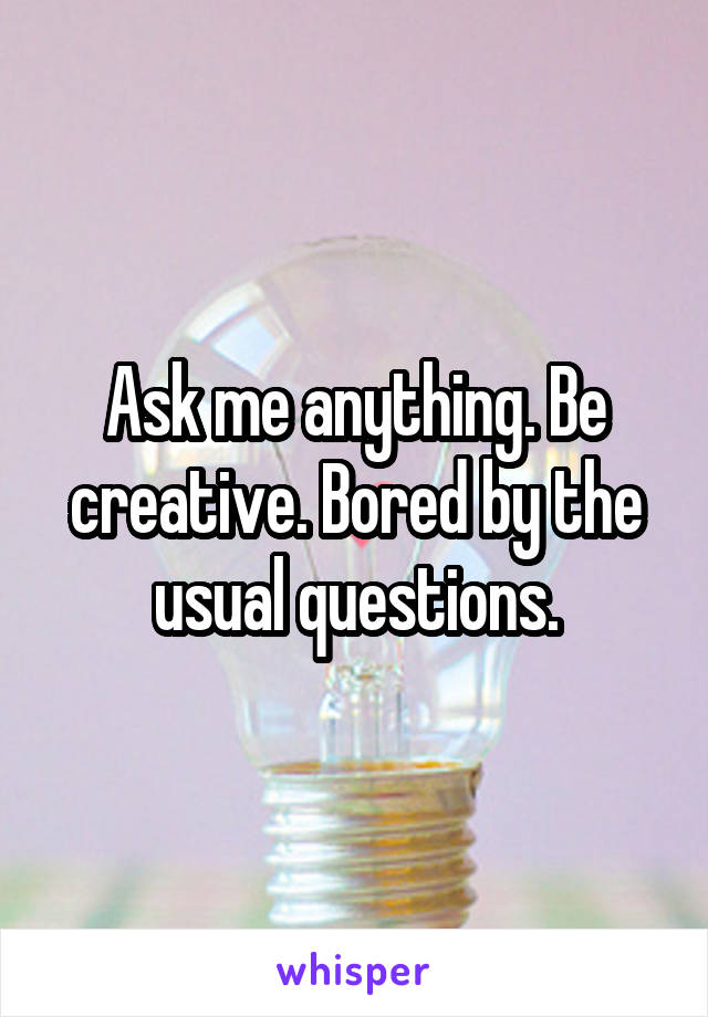 Ask me anything. Be creative. Bored by the usual questions.