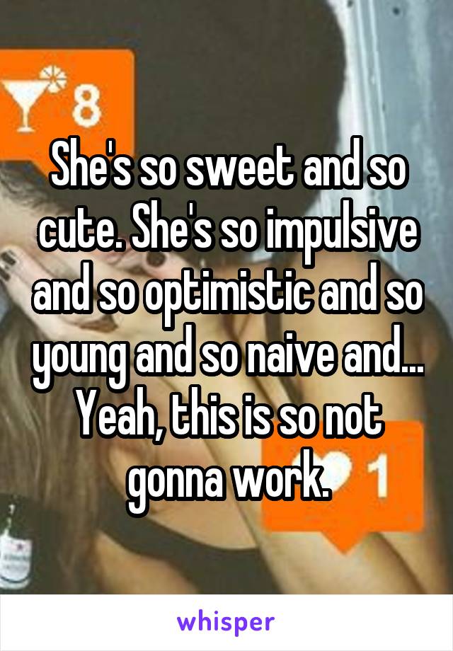 She's so sweet and so cute. She's so impulsive and so optimistic and so young and so naive and... Yeah, this is so not gonna work.