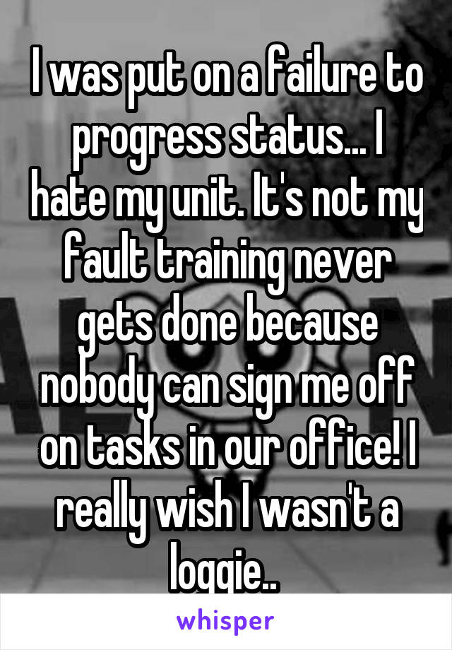 I was put on a failure to progress status... I hate my unit. It's not my fault training never gets done because nobody can sign me off on tasks in our office! I really wish I wasn't a loggie.. 