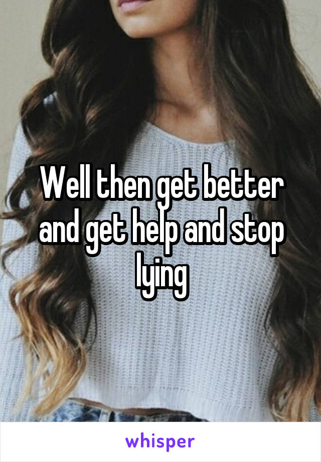 Well then get better and get help and stop lying