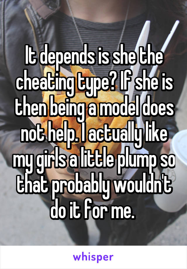 It depends is she the cheating type? If she is then being a model does not help. I actually like my girls a little plump so that probably wouldn't do it for me. 