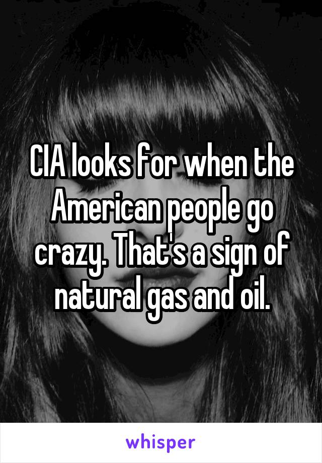 CIA looks for when the American people go crazy. That's a sign of natural gas and oil.