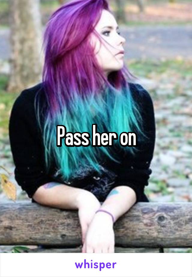 Pass her on