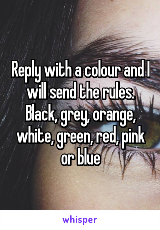 Reply with a colour and I will send the rules.
Black, grey, orange, white, green, red, pink or blue