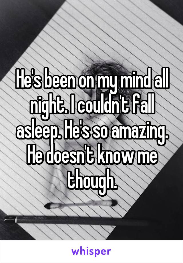 He's been on my mind all night. I couldn't fall asleep. He's so amazing. He doesn't know me though.