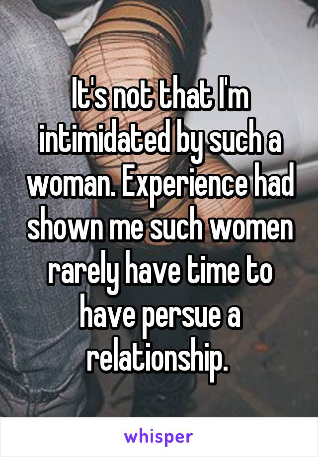 It's not that I'm intimidated by such a woman. Experience had shown me such women rarely have time to have persue a relationship. 