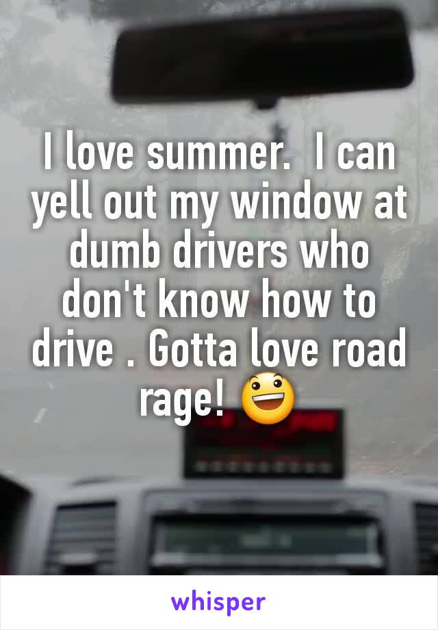 I love summer.  I can yell out my window at dumb drivers who don't know how to drive . Gotta love road rage! 😃