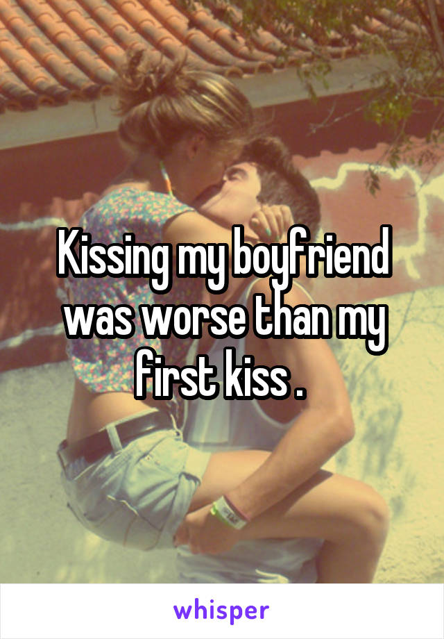 Kissing my boyfriend was worse than my first kiss . 