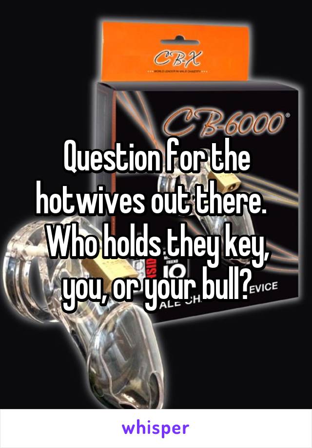 Question for the hotwives out there.   Who holds they key, you, or your bull?