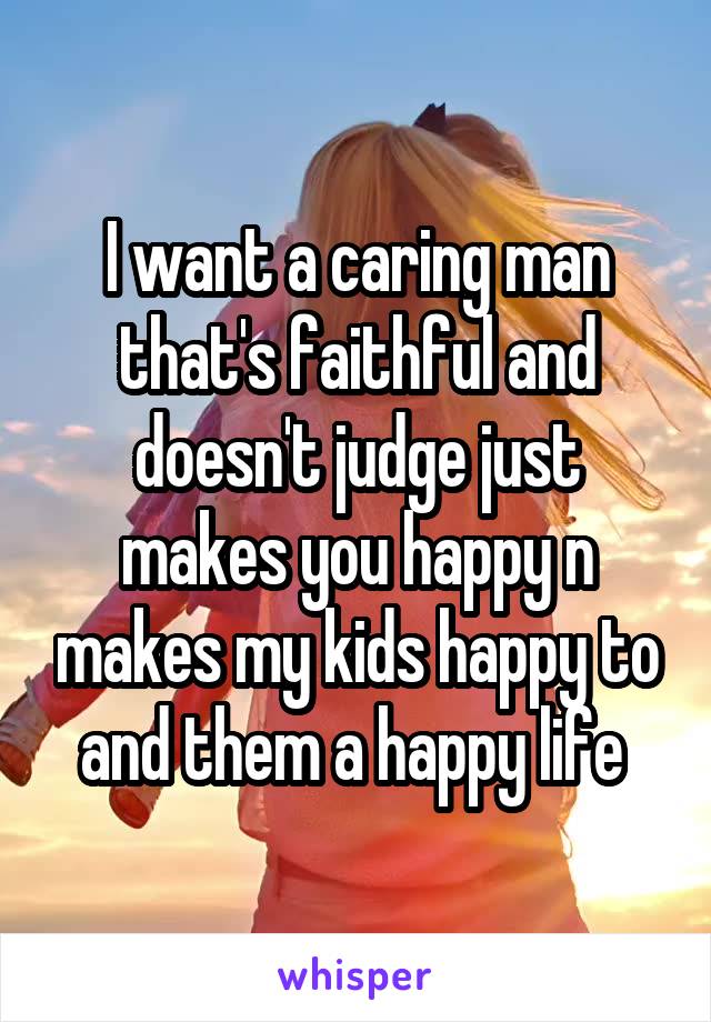 I want a caring man that's faithful and doesn't judge just makes you happy n makes my kids happy to and them a happy life 