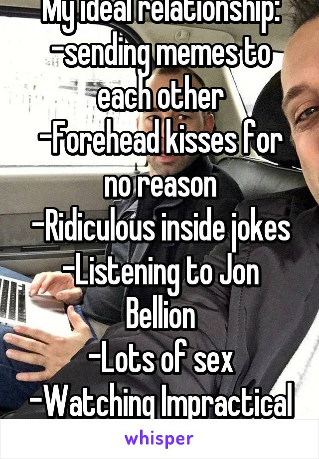 My ideal relationship:
-sending memes to each other
-Forehead kisses for no reason
-Ridiculous inside jokes
-Listening to Jon Bellion
-Lots of sex
-Watching Impractical Jokers