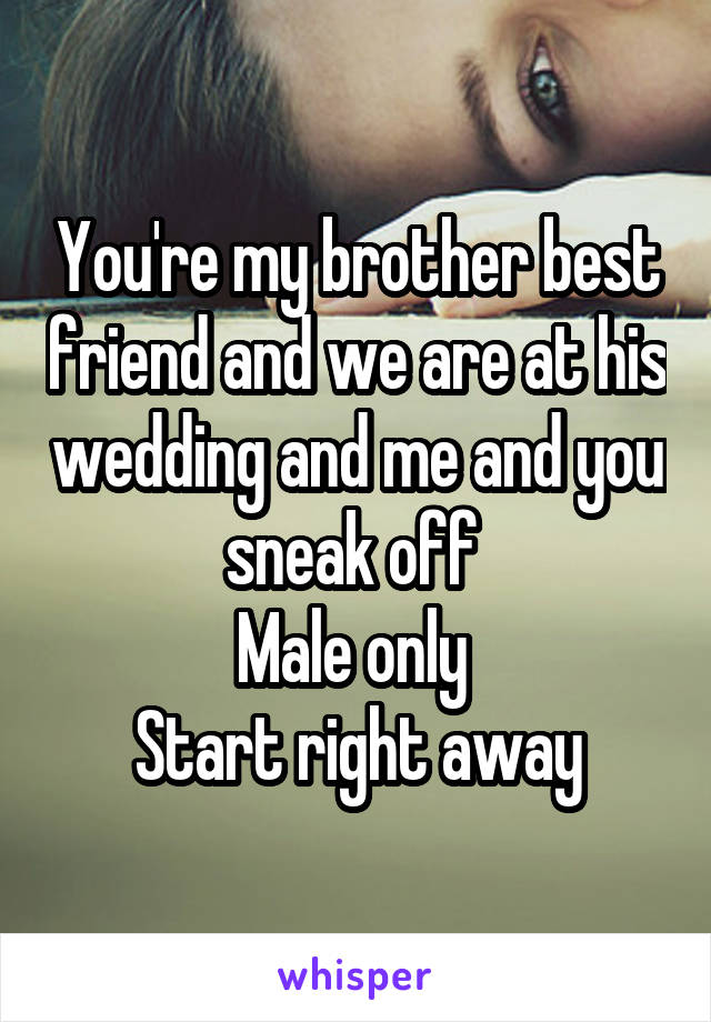 You're my brother best friend and we are at his wedding and me and you sneak off 
Male only 
Start right away