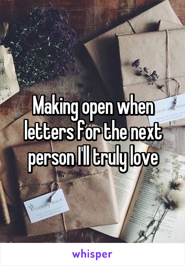 Making open when letters for the next person I'll truly love