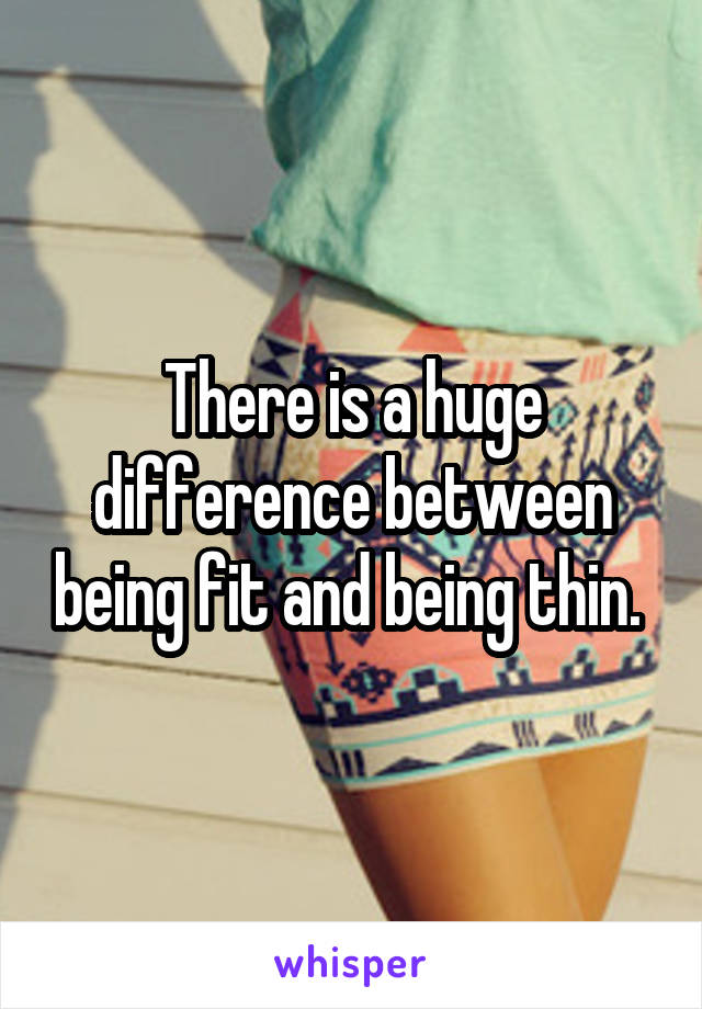 There is a huge difference between being fit and being thin. 