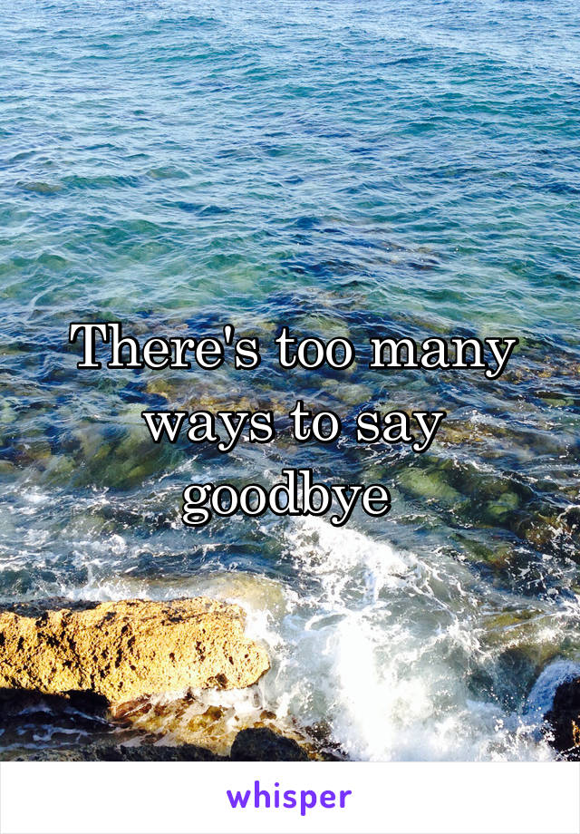 There's too many ways to say goodbye 