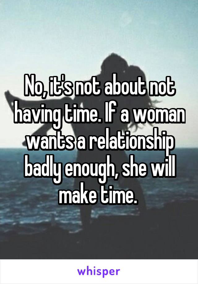 No, it's not about not having time. If a woman wants a relationship badly enough, she will make time. 