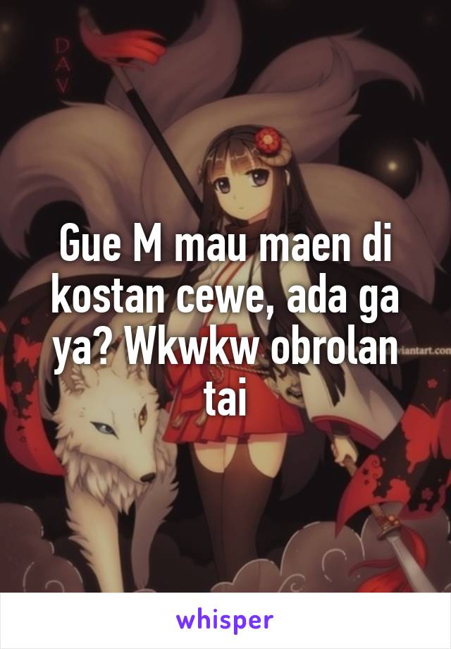 Gue M mau maen di kostan cewe, ada ga ya? Wkwkw obrolan tai