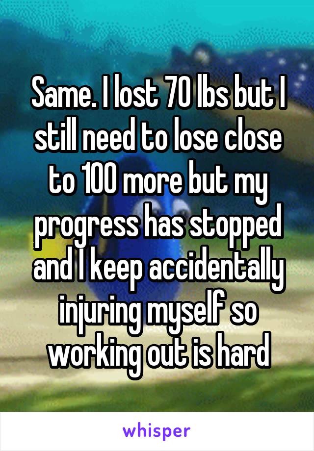 Same. I lost 70 lbs but I still need to lose close to 100 more but my progress has stopped and I keep accidentally injuring myself so working out is hard