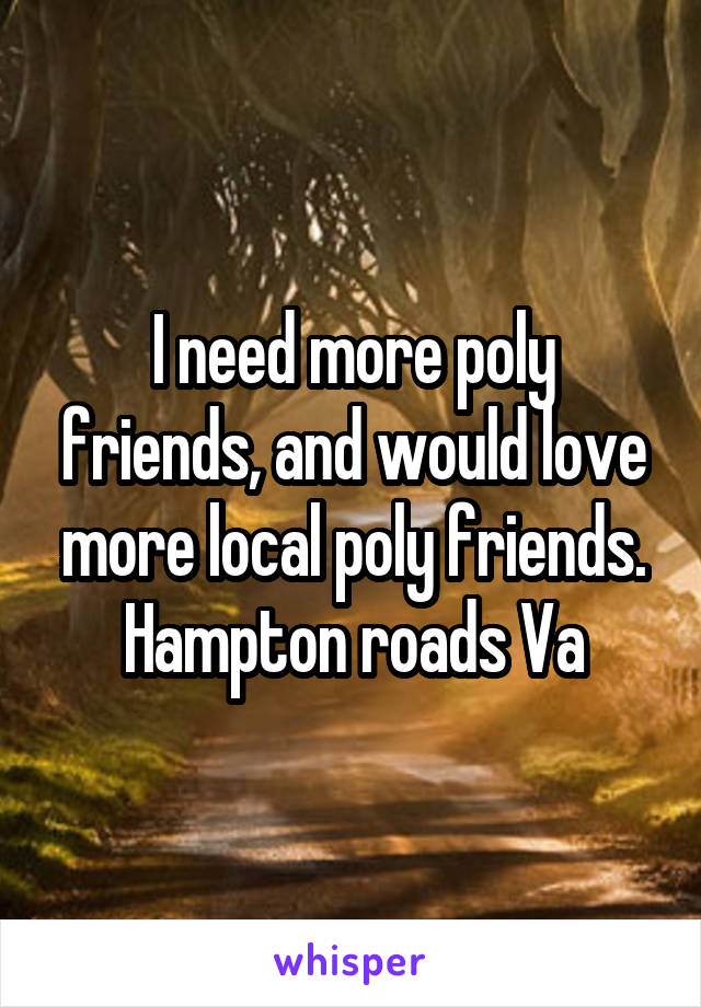 I need more poly friends, and would love more local poly friends. Hampton roads Va