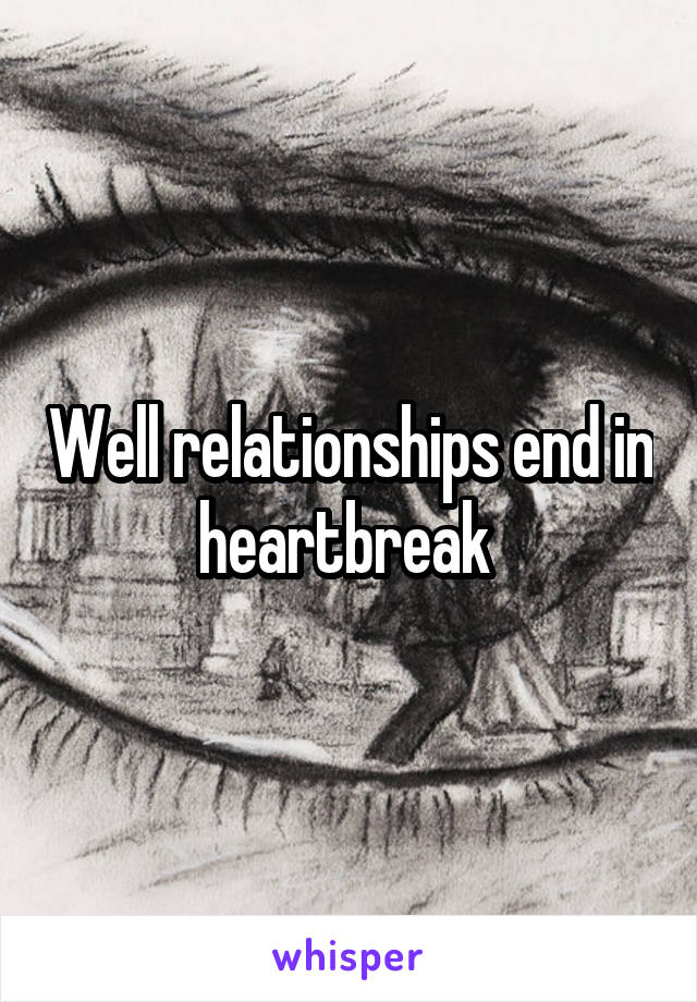 Well relationships end in heartbreak 