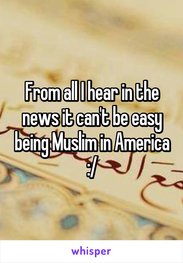 From all I hear in the news it can't be easy being Muslim in America :/