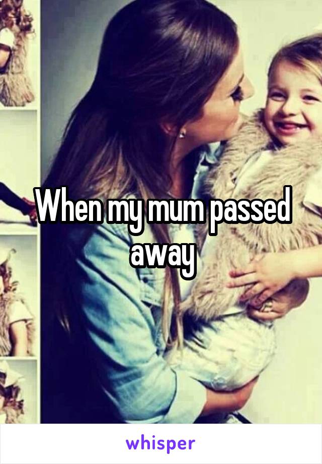 When my mum passed away