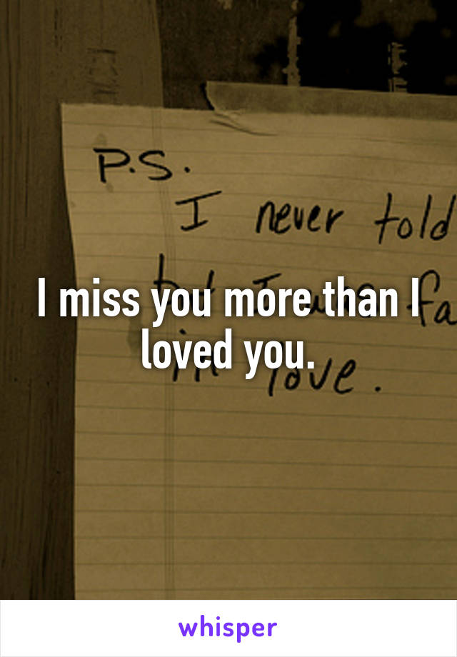 I miss you more than I loved you.