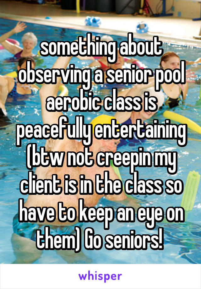 something about observing a senior pool aerobic class is peacefully entertaining (btw not creepin my client is in the class so have to keep an eye on them) Go seniors! 