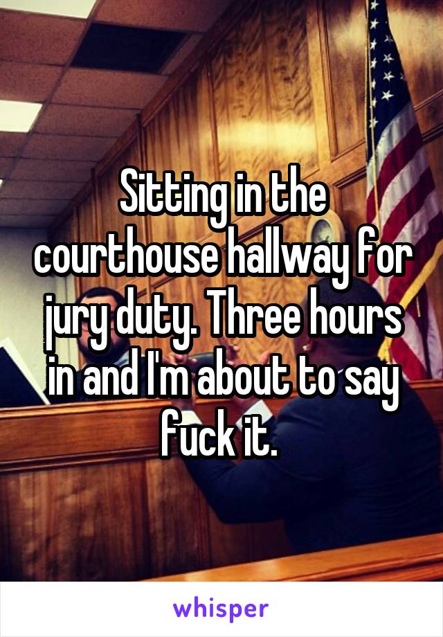 Sitting in the courthouse hallway for jury duty. Three hours in and I'm about to say fuck it. 