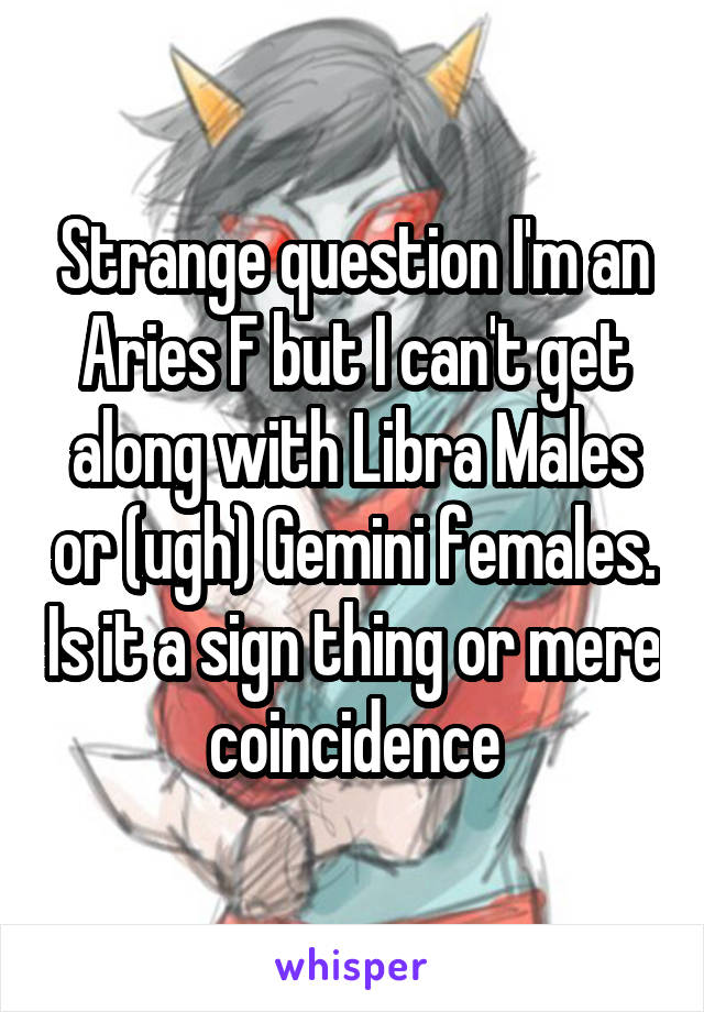 Strange question I'm an Aries F but I can't get along with Libra Males or (ugh) Gemini females. Is it a sign thing or mere coincidence